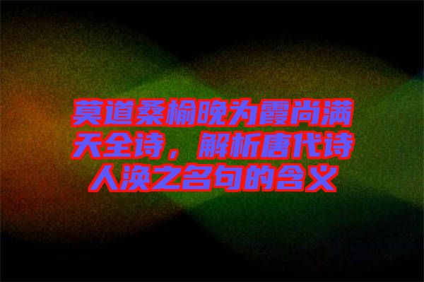 莫道桑榆晚為霞尚滿天全詩，解析唐代詩人渙之名句的含義
