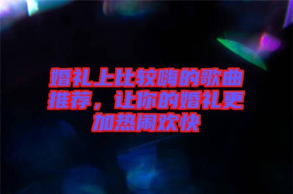 婚禮上比較嗨的歌曲推薦，讓你的婚禮更加熱鬧歡快