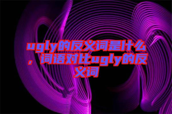 ugly的反義詞是什么，詞語對比ugly的反義詞