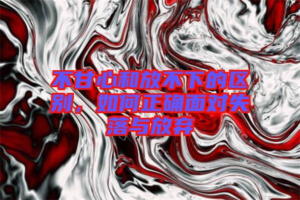 不甘心和放不下的區(qū)別，如何正確面對(duì)失落與放棄