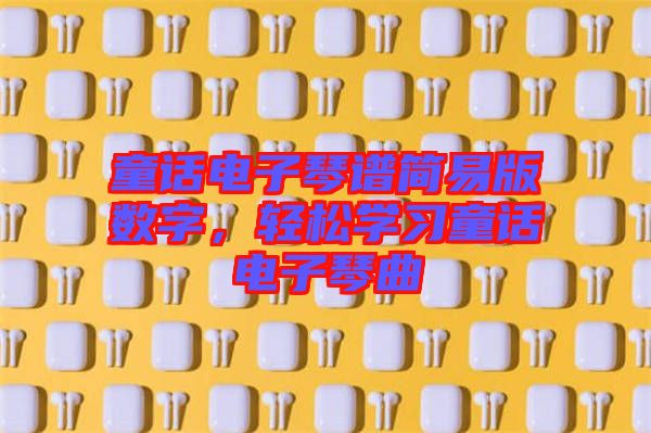 童話電子琴譜簡(jiǎn)易版數(shù)字，輕松學(xué)習(xí)童話電子琴曲