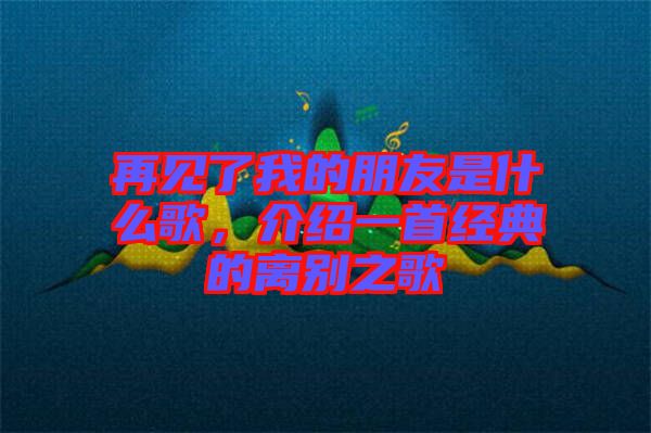 再見了我的朋友是什么歌，介紹一首經(jīng)典的離別之歌