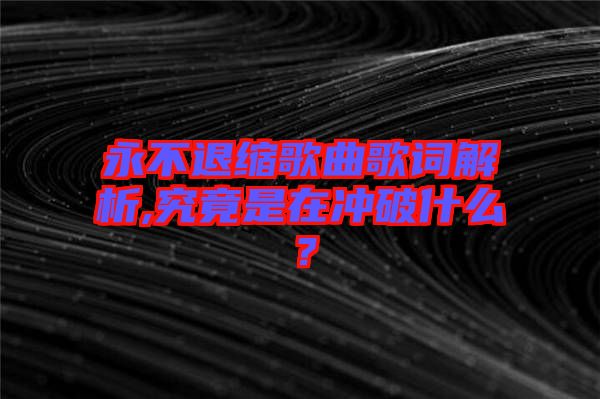 永不退縮歌曲歌詞解析,究竟是在沖破什么？