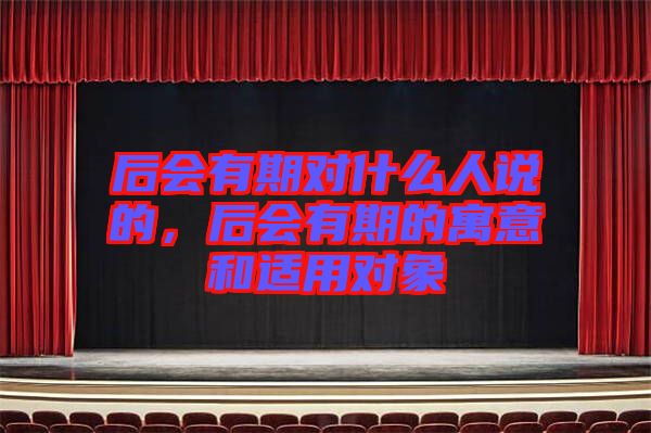 后會(huì)有期對(duì)什么人說的，后會(huì)有期的寓意和適用對(duì)象