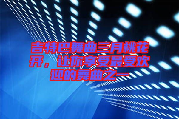 吉特巴舞曲三月桃花開，讓你享受最受歡迎的舞曲之一