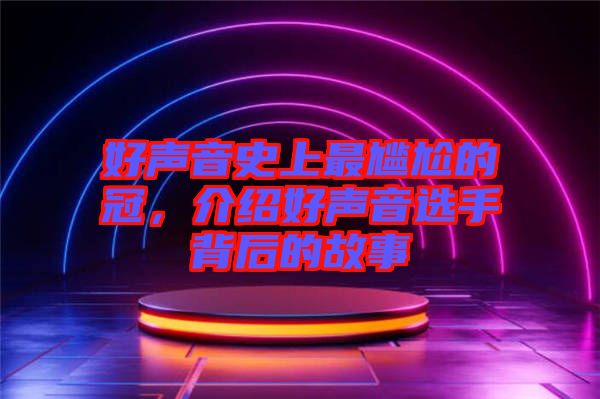 好聲音史上最尷尬的冠，介紹好聲音選手背后的故事
