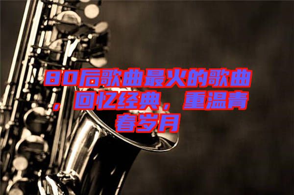 80后歌曲最火的歌曲，回憶經(jīng)典，重溫青春歲月