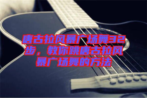 唐古拉風(fēng)暴廣場舞32步，教你跳唐古拉風(fēng)暴廣場舞的方法