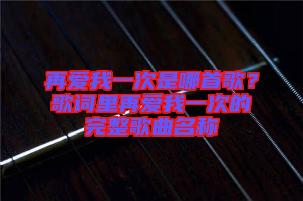 再愛我一次是哪首歌？歌詞里再愛我一次的完整歌曲名稱