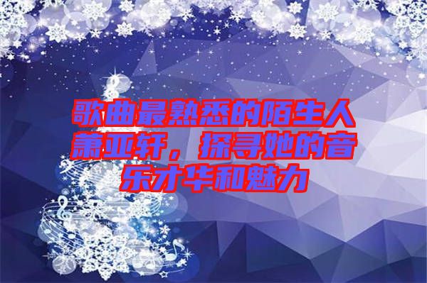 歌曲最熟悉的陌生人蕭亞軒，探尋她的音樂才華和魅力