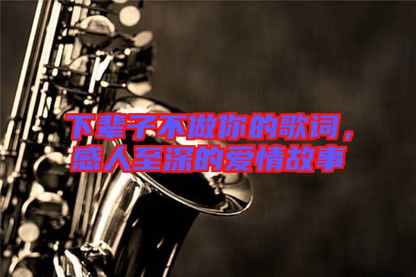 下輩子不做你的歌詞，感人至深的愛(ài)情故事