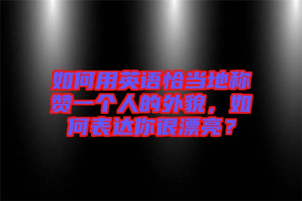 如何用英語恰當(dāng)?shù)胤Q贊一個(gè)人的外貌，如何表達(dá)你很漂亮？