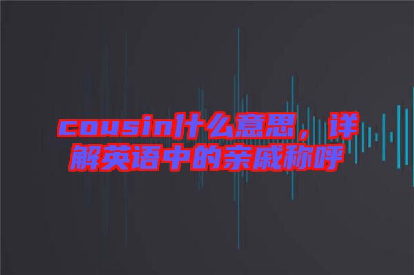 cousin什么意思，詳解英語中的親戚稱呼