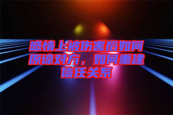 感情上被傷害后如何原諒對方，如何重建信任關(guān)系