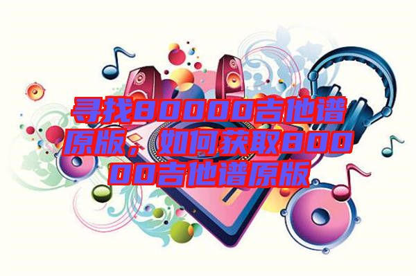 尋找80000吉他譜原版，如何獲取80000吉他譜原版
