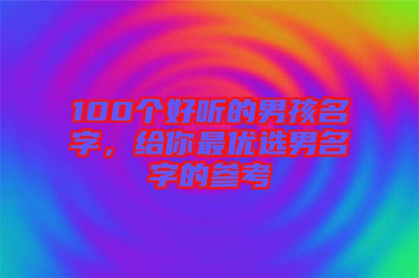 100個(gè)好聽的男孩名字，給你最優(yōu)選男名字的參考