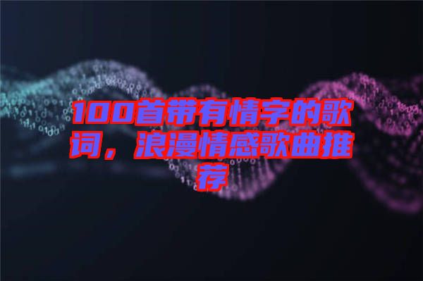 100首帶有情字的歌詞，浪漫情感歌曲推薦
