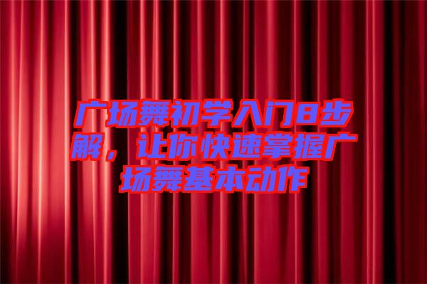 廣場舞初學(xué)入門8步解，讓你快速掌握廣場舞基本動作