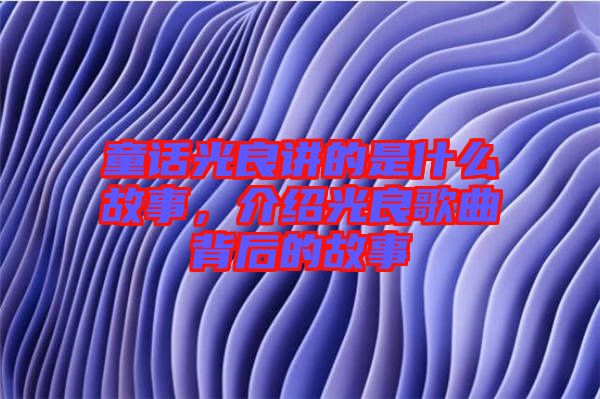 童話光良講的是什么故事，介紹光良歌曲背后的故事