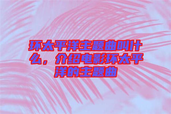 環(huán)太平洋主題曲叫什么，介紹電影環(huán)太平洋的主題曲
