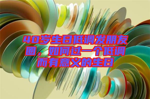 40歲生日低調(diào)發(fā)朋友圈，如何過一個低調(diào)而有意義的生日