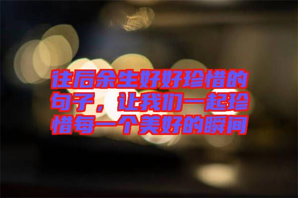 往后余生好好珍惜的句子，讓我們一起珍惜每一個美好的瞬間