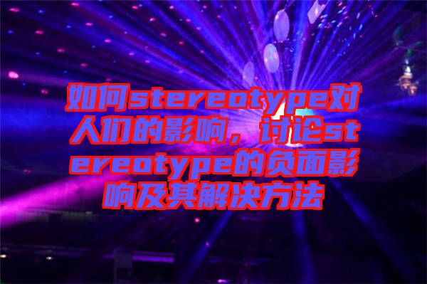 如何stereotype對人們的影響，討論stereotype的負(fù)面影響及其解決方法