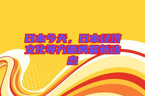 日本今天，日本經(jīng)濟文化等方面的最新動態(tài)