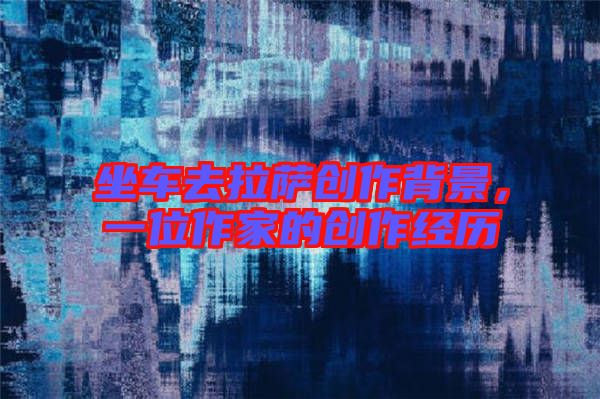 坐車去拉薩創(chuàng)作背景，一位作家的創(chuàng)作經(jīng)歷