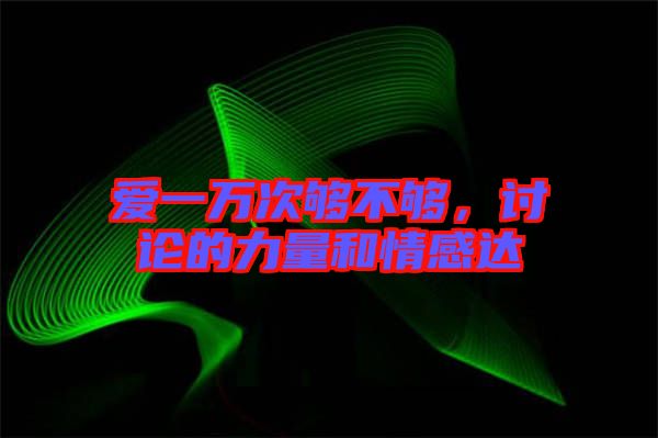 愛一萬次夠不夠，討論的力量和情感達