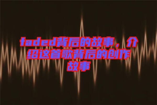 faded背后的故事，介紹這首歌背后的創(chuàng)作故事