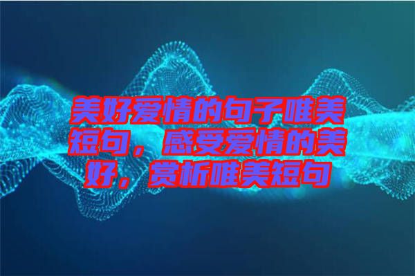 美好愛(ài)情的句子唯美短句，感受愛(ài)情的美好，賞析唯美短句