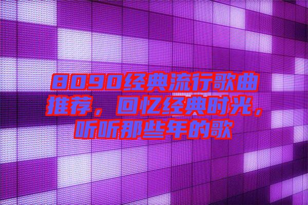 8090經(jīng)典流行歌曲推薦，回憶經(jīng)典時光，聽聽那些年的歌