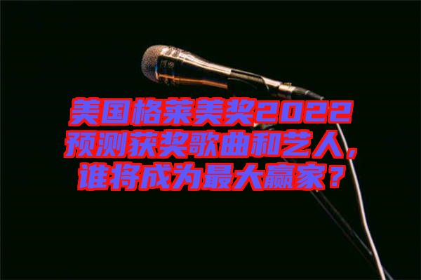 美國格萊美獎2022預(yù)測獲獎歌曲和藝人，誰將成為最大贏家？