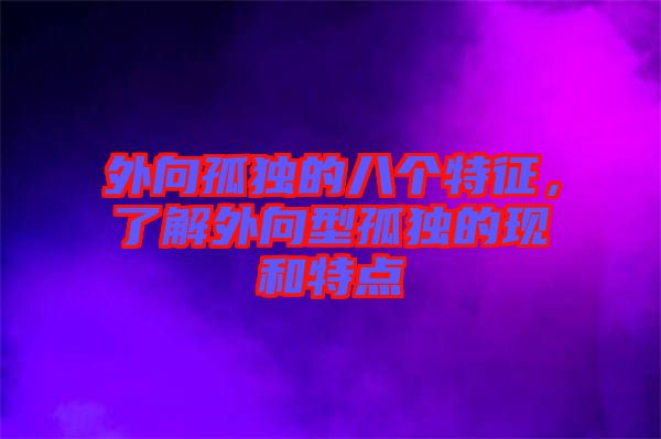 外向孤獨(dú)的八個(gè)特征，了解外向型孤獨(dú)的現(xiàn)和特點(diǎn)