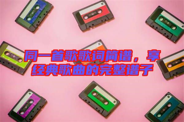 同一首歌歌詞簡譜，享經典歌曲的完整譜子