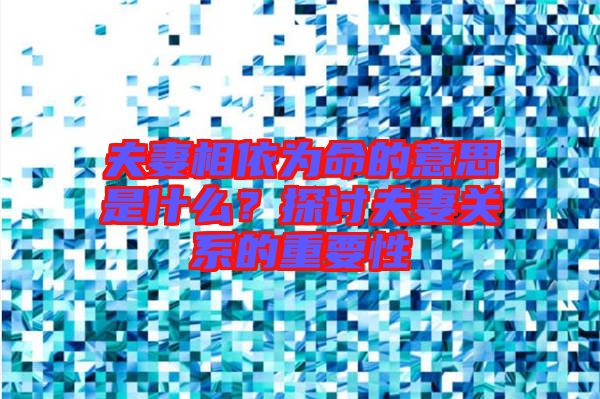 夫妻相依為命的意思是什么？探討夫妻關(guān)系的重要性