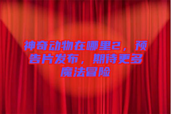 神奇動物在哪里2，預告片發(fā)布，期待更多魔法冒險