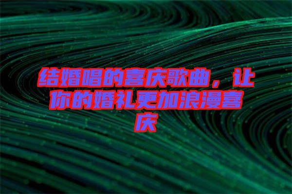 結(jié)婚唱的喜慶歌曲，讓你的婚禮更加浪漫喜慶