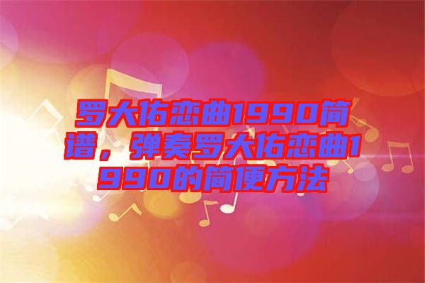 羅大佑戀曲1990簡譜，彈奏羅大佑戀曲1990的簡便方法