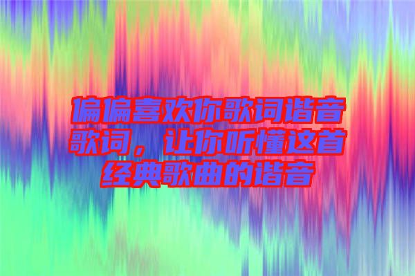 偏偏喜歡你歌詞諧音歌詞，讓你聽懂這首經(jīng)典歌曲的諧音