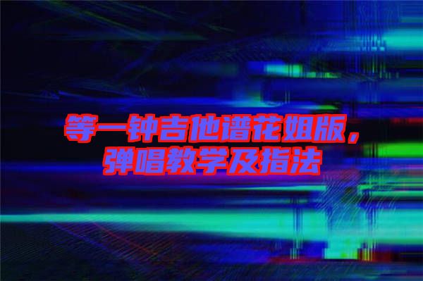 等一鐘吉他譜花姐版，彈唱教學(xué)及指法