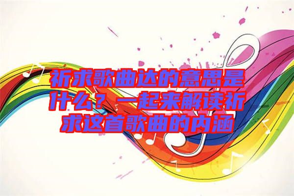 祈求歌曲達(dá)的意思是什么？一起來解讀祈求這首歌曲的內(nèi)涵