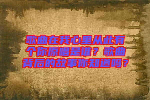 歌曲在我心里從此有個(gè)你原唱是誰(shuí)？歌曲背后的故事你知道嗎？