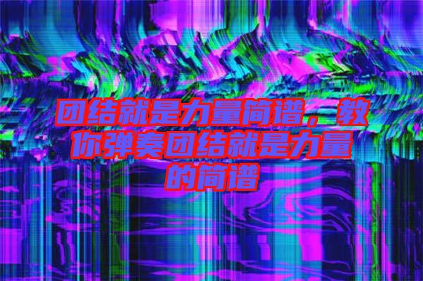團(tuán)結(jié)就是力量簡譜，教你彈奏團(tuán)結(jié)就是力量的簡譜