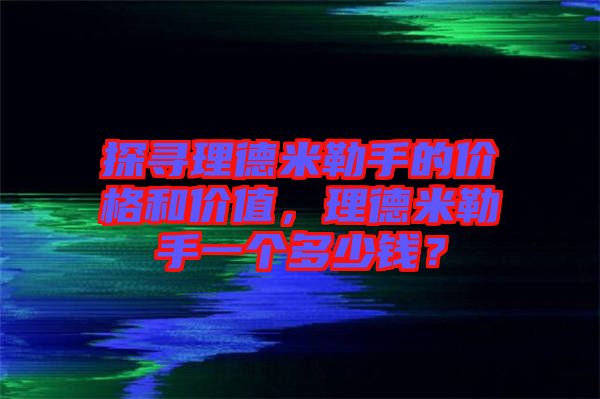 探尋理德米勒手的價(jià)格和價(jià)值，理德米勒手一個(gè)多少錢？