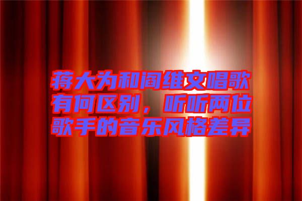 蔣大為和閻維文唱歌有何區(qū)別，聽(tīng)聽(tīng)兩位歌手的音樂(lè)風(fēng)格差異