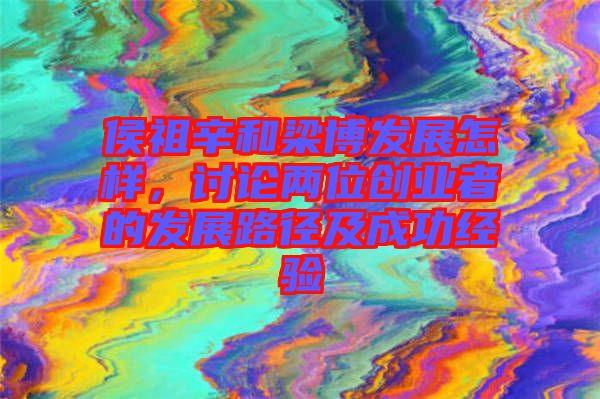 侯祖辛和梁博發(fā)展怎樣，討論兩位創(chuàng)業(yè)者的發(fā)展路徑及成功經(jīng)驗(yàn)