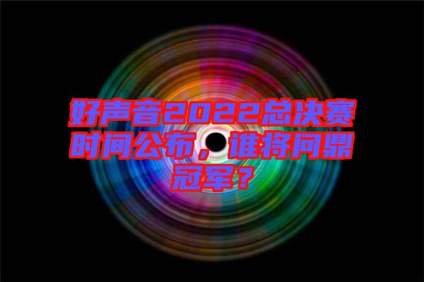 好聲音2022總決賽時(shí)間公布，誰(shuí)將問鼎冠軍？