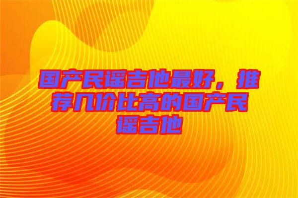 國(guó)產(chǎn)民謠吉他最好，推薦幾價(jià)比高的國(guó)產(chǎn)民謠吉他